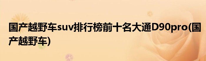 国产越野车suv排行榜前十名大通D90pro(国产越野车)