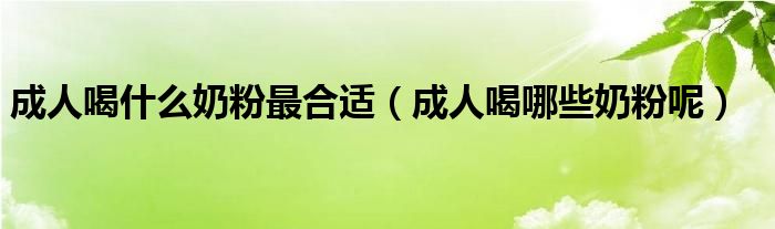 成人喝什么奶粉最合适（成人喝哪些奶粉呢）