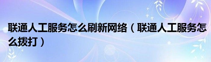 联通人工服务怎么刷新网络（联通人工服务怎么拨打）