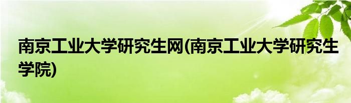 南京工业大学研究生网(南京工业大学研究生学院)