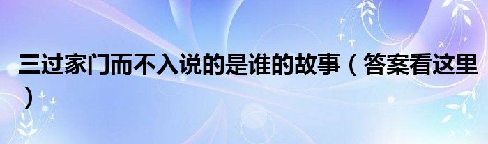 三过家门而不入说的是谁的故事（答案看这里）
