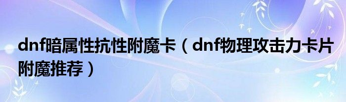dnf暗属性抗性附魔卡（dnf物理攻击力卡片附魔推荐）
