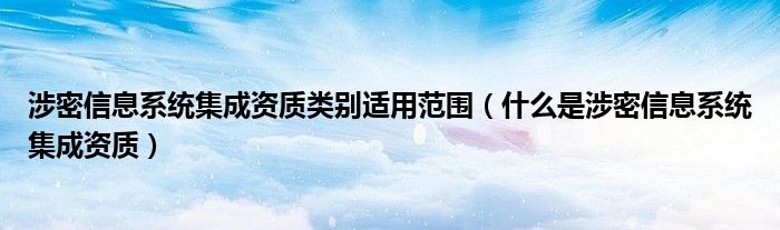 涉密信息系统集成资质类别适用范围（什么是涉密信息系统集成资质）