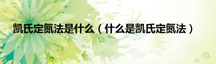 凯氏定氮法是什么（什么是凯氏定氮法）