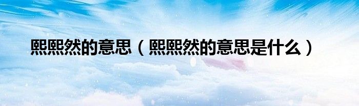 熙熙然的意思（熙熙然的意思是什么）
