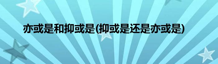 亦或是和抑或是(抑或是还是亦或是)