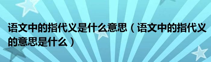 语文中的指代义是什么意思（语文中的指代义的意思是什么）
