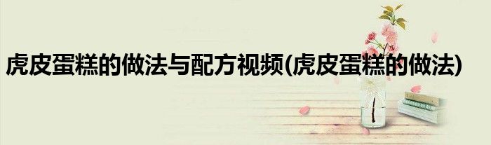 虎皮蛋糕的做法与配方视频(虎皮蛋糕的做法)