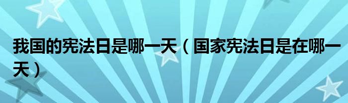 我国的宪法日是哪（宪法日是在哪）