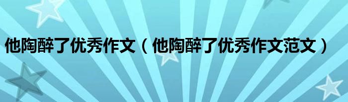 他陶醉了作文（他陶醉了作文范文）