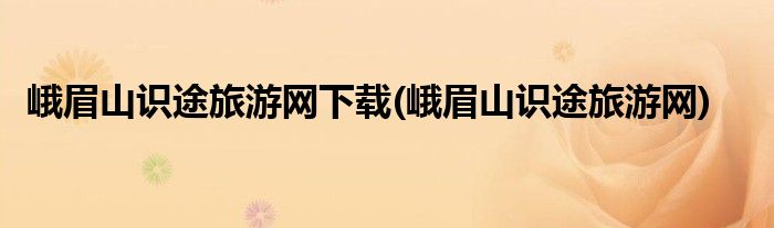 峨眉山识途旅游网下载(峨眉山识途旅游网)