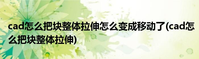 cad怎么把块整体拉伸怎么变成移动了(cad怎么把块整体拉伸)