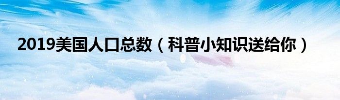 2019美国人口总数（科普小知识送给你）