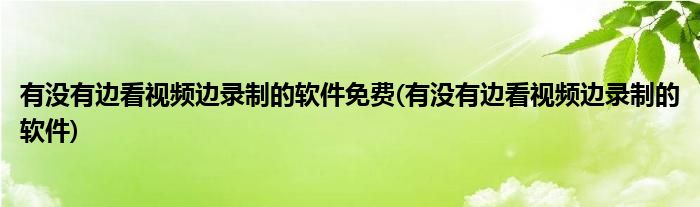 有没有边看视频边录制的软件免费(有没有边看视频边录制的软件)
