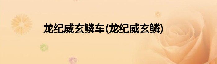 龙纪威玄鳞车(龙纪威玄鳞)