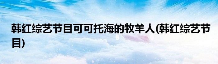 韩红综艺节目可可托海的牧羊人(韩红综艺节目)