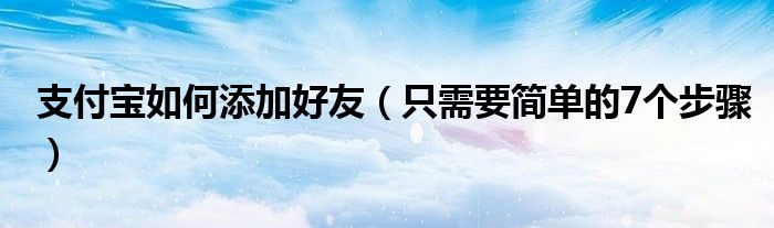 支付宝如何添加好友（只需要简单的7个步骤）