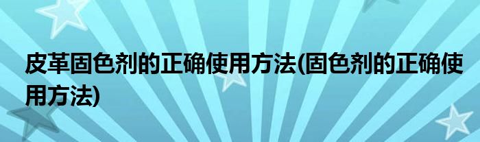 皮革固色剂的正确使用方法(固色剂的正确使用方法)