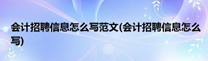 会计招聘信息怎么写范文(会计招聘信息怎么写)