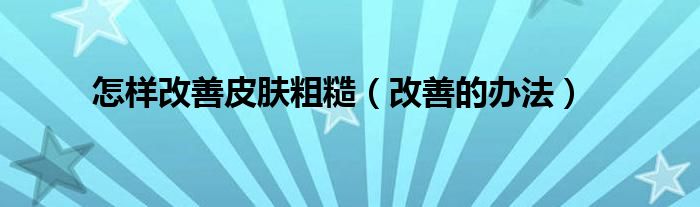 怎样改善皮肤粗糙（改善的办法）