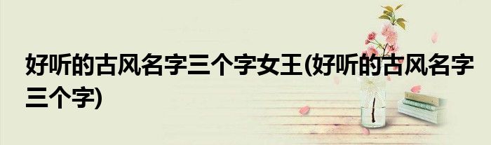 好听的古风名字三个字女王(好听的古风名字三个字)