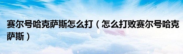 赛尔号哈克萨斯怎么打（怎么打败赛尔号哈克萨斯）