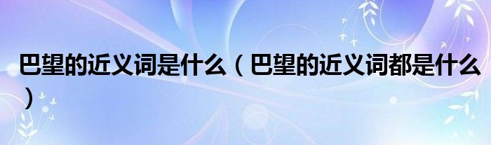 巴望的近义词是什么（巴望的近义词都是什么）