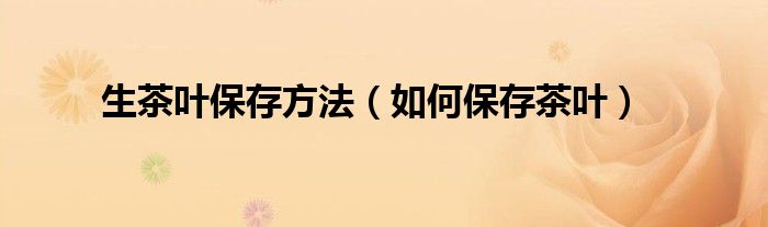 生茶叶保存方法（如何保存茶叶）