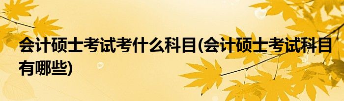 会计硕士考试考什么科目(会计硕士考试科目有哪些)