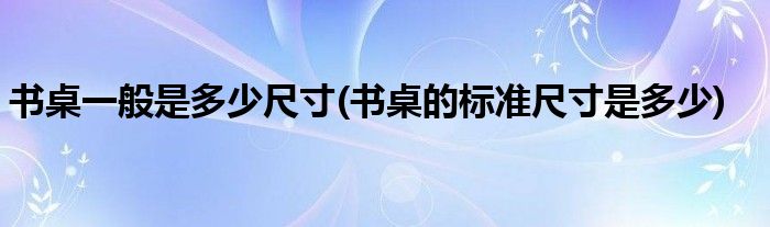 书桌一般是多少尺寸(书桌的标准尺寸是多少)