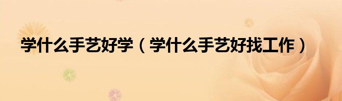 学什么手艺好学（学什么手艺好找工作）