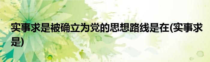 实事求是被确立为党的思想路线是在(实事求是)