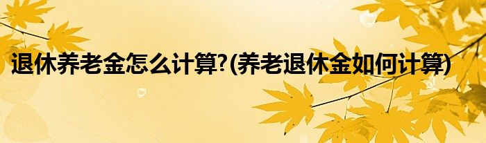 退休养老金怎么计算?(养老退休金如何计算)
