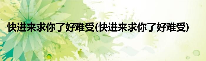 快进来求你了好难受(快进来求你了好难受)