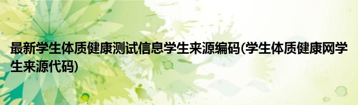 最新学生体质健康测试信息学生来源编码(学生体质健康网学生来源代码)
