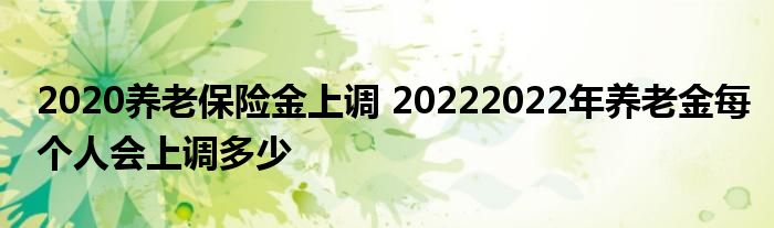 2020养老保险金上调 20222022年养老金每个人会上调多少