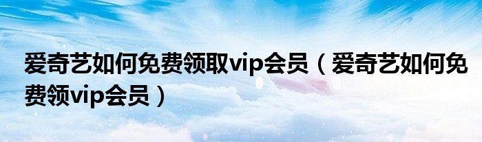 爱奇艺如何免费领取vip会员（爱奇艺如何免费领vip会员）