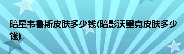 暗星韦鲁斯皮肤多少钱(暗影沃里克皮肤多少钱)