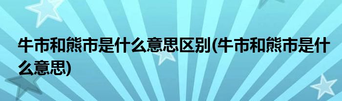 牛市和熊市是什么意思区别(牛市和熊市是什么意思)