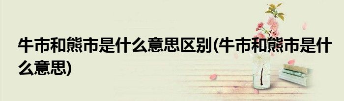 牛市和熊市是什么意思区别(牛市和熊市是什么意思)