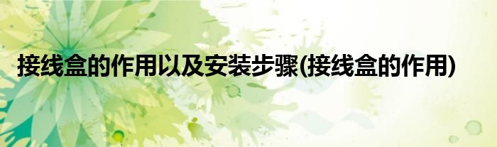 接线盒的作用以及安装步骤(接线盒的作用)