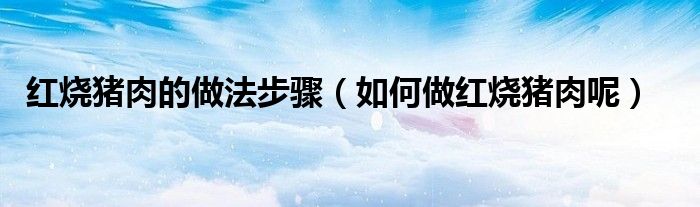 红烧猪肉的做法步骤（如何做红烧猪肉呢）
