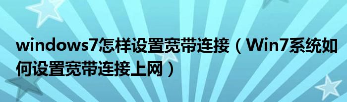 windows7怎样设置宽带连接（Win7系统如何设置宽带连接上网）