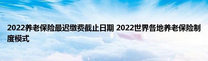 2022养老保险最迟缴费截止日期 2022世界各地养老保险制度模式