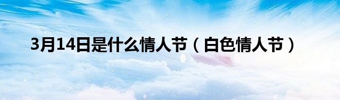 3月14日是什么情人节（白色情人节）