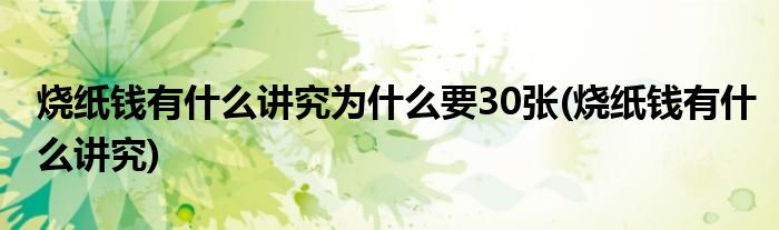 烧纸钱有什么讲究为什么要30张(烧纸钱有什么讲究)