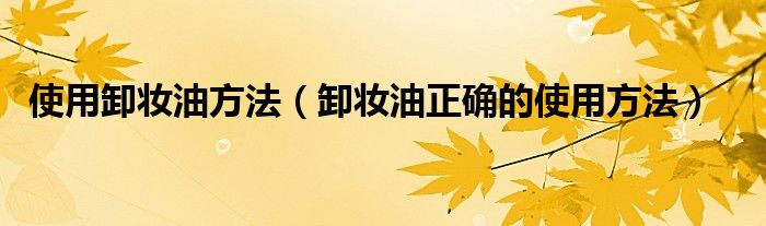 使用卸妆油方法（卸妆油正确的使用方法）