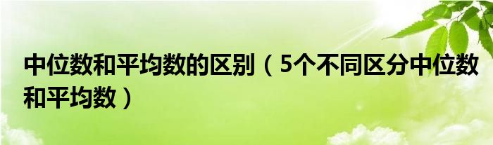 中位数和平均数的区别（5个不同区分中位数和平均数）