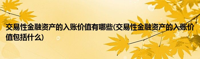 交易性金融资产的入账价值有哪些(交易性金融资产的入账价值包括什么)