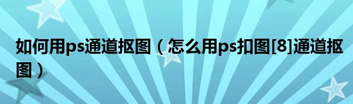 如何用ps通道抠图（怎么用ps扣图[8]通道抠图）